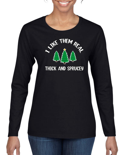 I Like Them Real Thick and Sprucy | Funny Ugly Christmas Sweater Womens Graphic Long Sleeve T-Shirt