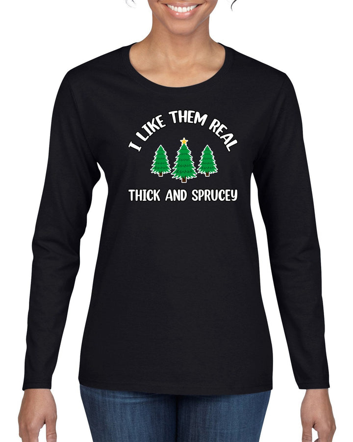 I Like Them Real Thick and Sprucy | Funny Ugly Christmas Sweater Womens Graphic Long Sleeve T-Shirt