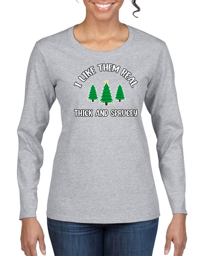 I Like Them Real Thick and Sprucy | Funny Ugly Christmas Sweater Womens Graphic Long Sleeve T-Shirt