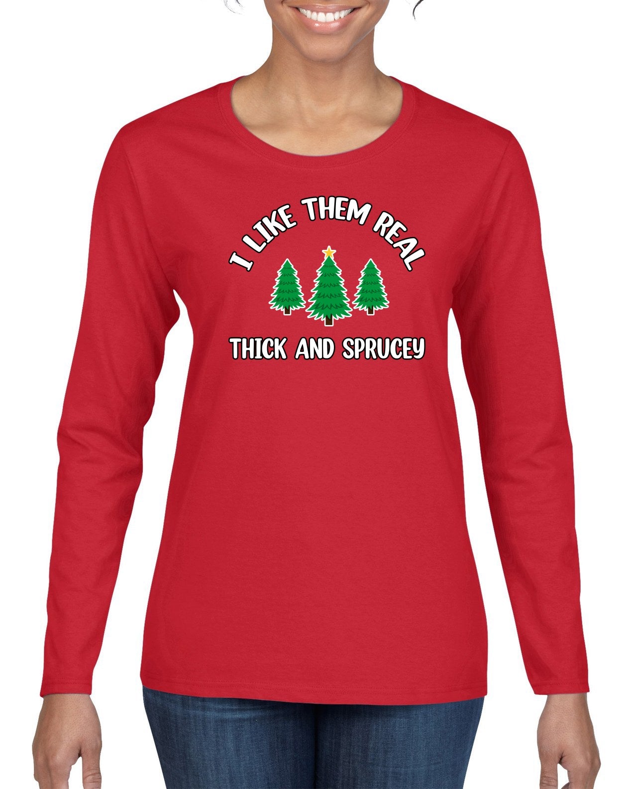 I Like Them Real Thick and Sprucy | Funny Ugly Christmas Sweater Womens Graphic Long Sleeve T-Shirt