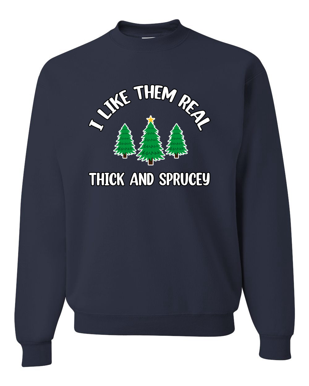 I Like Them Real Thick and Sprucy | Funny Ugly Christmas Sweater Crewneck