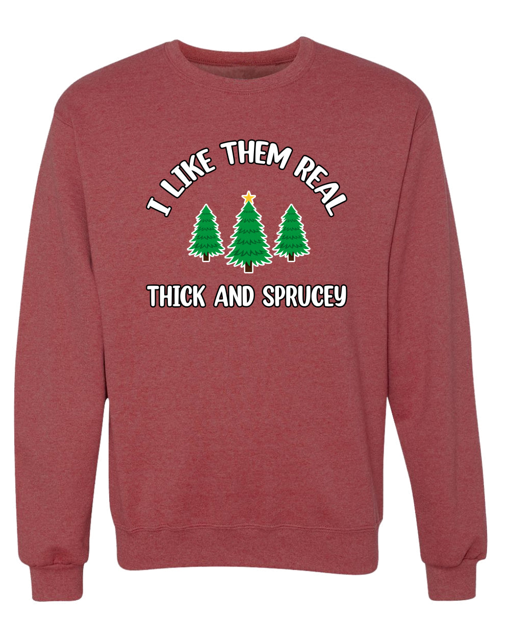 I Like Them Real Thick and Sprucy | Funny Ugly Christmas Sweater Crewneck
